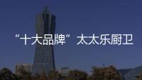 “十大品牌”太太乐厨卫电器 从心出发 用心而造