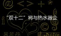 “双十二”将与热水器企业“双线”作战