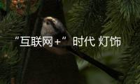 “互联网+”时代 灯饰企业亟需完善自身服务体系