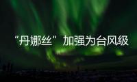 “丹娜丝”加强为台风级！珠海天气→