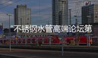 “不锈钢水管高端论坛第十二次会议”顺利召开