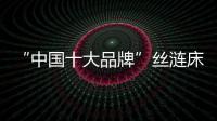 “中国十大品牌”丝涟床垫	：科技引领 焕然芯生