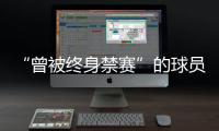 “曾被终身禁赛”的球员，又能踢球了？官方通报