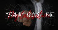 “孤泳者”徐嘉余：我回来了�！