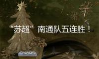 “苏超”南通队五连胜！背后的秘密→