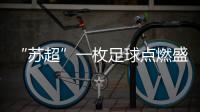 “苏超”一枚足球点燃盛夏
