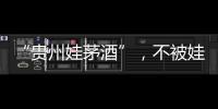 “贵州娃茅酒”，不被娃哈哈承认的“亲戚”？