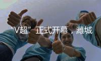 “V超”正式开幕，潍城队3