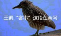 王凯“客串”这段在全网火了
�！叶祖新的评价	，终于有人信了