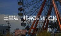 王昊斌：韩导跟我们说顶峰相见，到一线队任教是他努力的结果