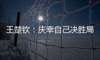 王楚钦：庆幸自己决胜局赢下比赛	，没有想到自己能打进决赛