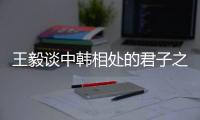 王毅谈中韩相处的君子之道：虽有不同但相互尊重