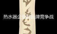 热水器企业打品牌竞争战 积极发展本土品牌