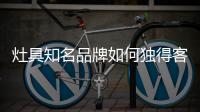 灶具知名品牌如何独得客户的“恩宠”?