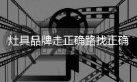 灶具品牌走正确路找正确的人，才能顺利航行