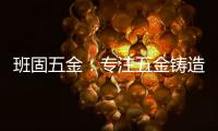 班固五金�：专注五金铸造，做细分市场隐形冠军