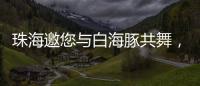 珠海邀您与白海豚共舞�，共赴十五运会精彩之约