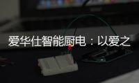 爱华仕智能厨电
：以爱之名	，送母亲一个智能厨电吧