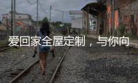 爱回家全屋定制，与你向往的生活	，不期而遇