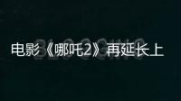 电影《哪吒2》再延长上映1个月！