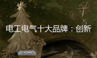 电工电气十大品牌：创新与时俱进 力求健康发展