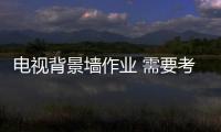 电视背景墙作业 需要考虑几个要点