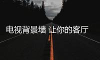 电视背景墙 让你的客厅瞬间变得高大上