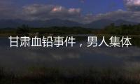 甘肃血铅事件	，男人集体消失