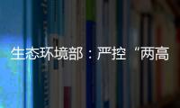 生态环境部
：严控“两高”项目盲目上马将成今后环保督察重点