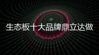 生态板十大品牌鼎立达做好环保和质量
，让用户放心