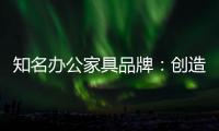 知名办公家具品牌�：创造市场价值 坚持独特优势引领潮流