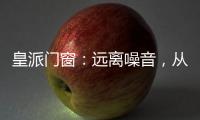 皇派门窗：远离噪音，从它开始