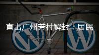 直击广州芳村解封	
：居民放礼炮庆祝 珍惜来之不易的成果