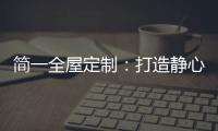 简一全屋定制：打造静心潜读家居空间，彰显品质生活!