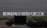 箭牌厨电引领现代厨卫发展新风尚