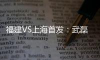 福建VS上海首发	：武磊金尼射手王PK 韩燕鸣替补