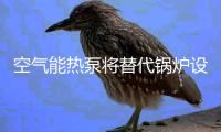 空气能热泵将替代锅炉设备是真的么?