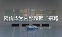 网传华为内部整顿“招聘作弊”
、多名员工被罚，内部人士证实