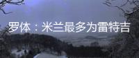 罗体：米兰最多为雷特吉出4000万欧，因此未能继续推进