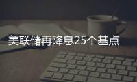 美联储再降息25个基点，明年或将放缓降息步伐