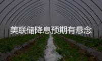 美联储降息预期有悬念