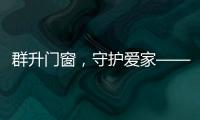 群升门窗，守护爱家——让家的味道团聚