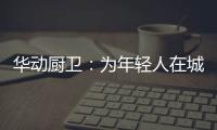 华动厨卫：为年轻人在城市霓虹中，守住人间烟火气