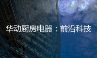 华动厨房电器�：前沿科技唤醒厨房新活力