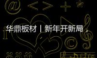 华鼎板材丨新年开新局，起步即狂飙