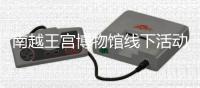 南越王宫博物馆线下活动暂停 线上展同样精彩