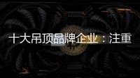 十大吊顶品牌企业	：注重产品创新 创新营销模式