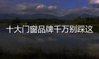十大门窗品牌千万别踩这些“雷区”