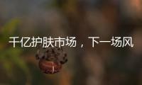 千亿护肤市场	，下一场风口是“准医美”吗?