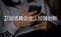 卫浴洁具企业：加强创新 紧跟互联网大潮